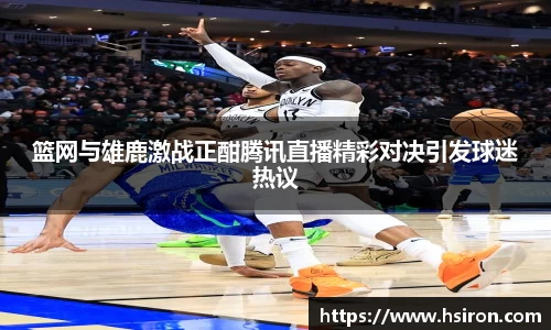 篮网与雄鹿激战正酣腾讯直播精彩对决引发球迷热议